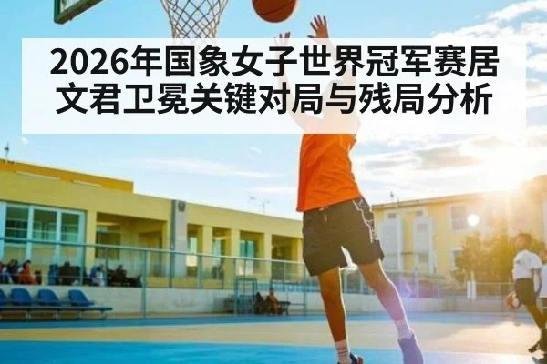 2026年国象女子世界冠军赛居文君卫冕关键对局与残局分析