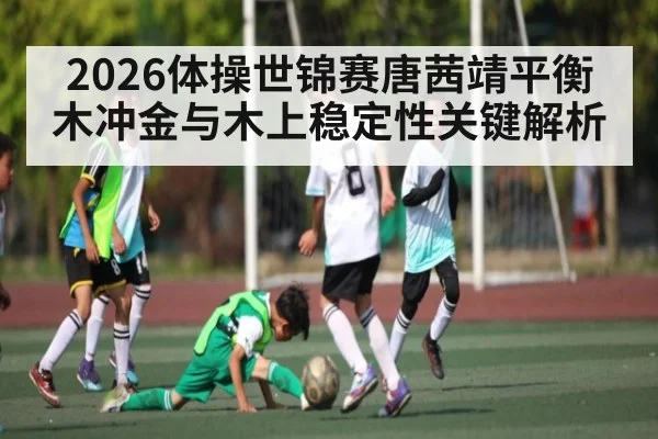 2026体操世锦赛唐茜靖平衡木冲金与木上稳定性关键解析
